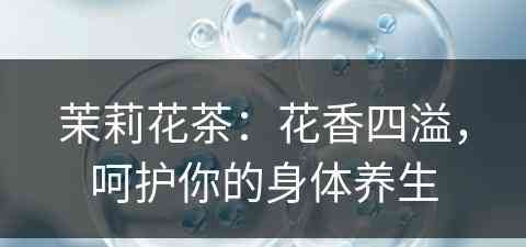 茉莉花茶:花香四溢,呵护你的身体养生 茉莉花茶:花香四溢,呵护你的身体养生